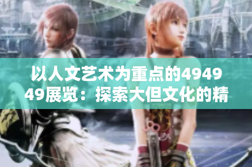 以人文艺术为重点的494949展览:探索大但文化的精髓 以人文艺术为重点的494949展览:探索大但文化的精髓