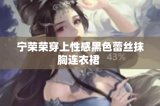 宁荣荣穿上性感黑色蕾丝抹胸连衣裙 
