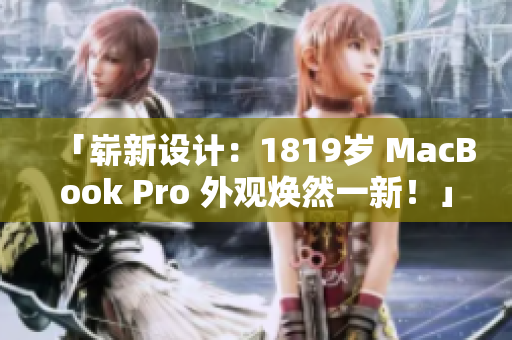 「崭新设计:1819岁 MacBook Pro 外观焕然一新!」 「崭新设计:1819岁 MacBook Pro 外观焕然一新!」