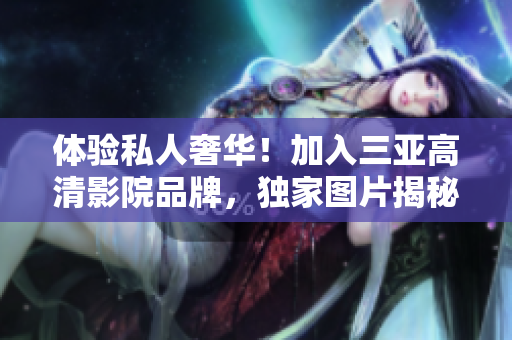 体验私人奢华!加入三亚高清影院品牌,独家图片揭秘 体验私人奢华!加入三亚高清影院品牌,独家图片揭秘