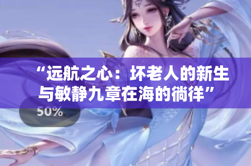 “远航之心:坏老人的新生与敏静九章在海的徜徉” “远航之心:坏老人的新生与敏静九章在海的徜徉”