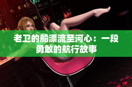 老卫的船漂流至河心:一段勇敢的航行故事 老卫的船漂流至河心:一段勇敢的航行故事