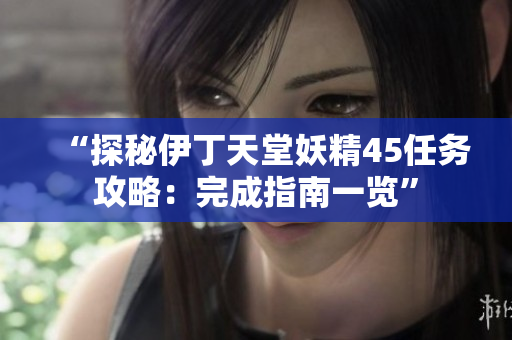 “探秘伊丁天堂妖精45任务攻略:完成指南一览” “探秘伊丁天堂妖精45任务攻略:完成指南一览”