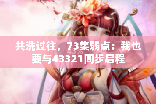 共洗过往，73集弱点：我也要与43321同步启程