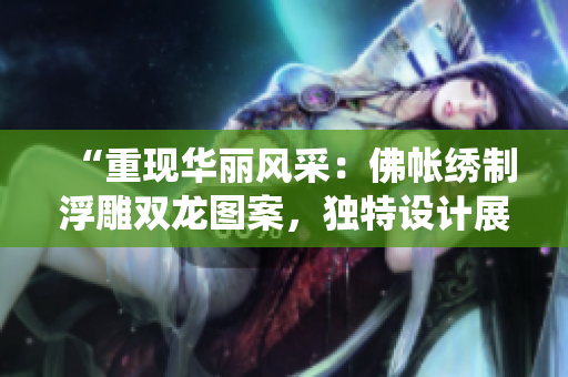 “重现华丽风采:佛帐绣制浮雕双龙图案,独特设计展现传统魅力!” “重现华丽风采:佛帐绣制浮雕双龙图案,独特设计展现传统魅力!”