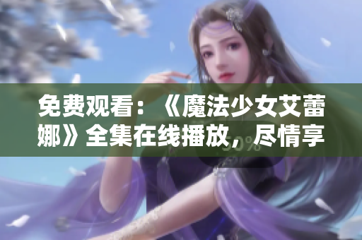 免费观看:《魔法少女艾蕾娜》全集在线播放,尽情享受魔法奇幻世界 免费观看:《魔法少女艾蕾娜》全集在线播放,尽情享受魔法奇幻世界