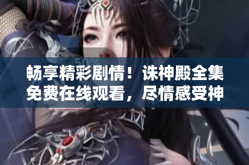 畅享精彩剧情!诛神殿全集免费在线观看,尽情感受神秘世界的魅力 畅享精彩剧情!诛神殿全集免费在线观看,尽情感受神秘世界的魅力