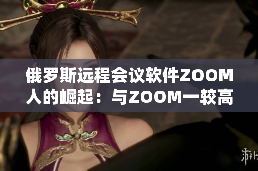 俄罗斯远程会议软件ZOOM人的崛起：与ZOOM一较高下