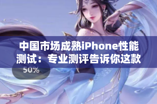 中国市场成熟iPhone性能测试:专业测评告诉你这款设备的表现如何 中国市场成熟iPhone性能测试:专业测评告诉你这款设备的表现如何