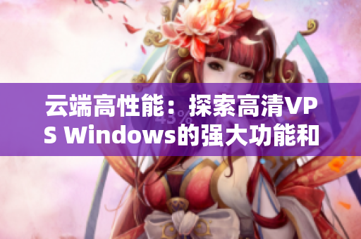 云端高性能:探索高清VPS Windows的强大功能和无限潜力 云端高性能:探索高清VPS Windows的强大功能和无限潜力