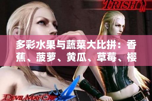 多彩水果与蔬菜大比拼:香蕉、菠萝、黄瓜、草莓、樱桃、榴莲、茄子谁是鲜食之王? 多彩水果与蔬菜大比拼:香蕉、菠萝、黄瓜、草莓、樱桃、榴莲、茄子谁是鲜食之王?