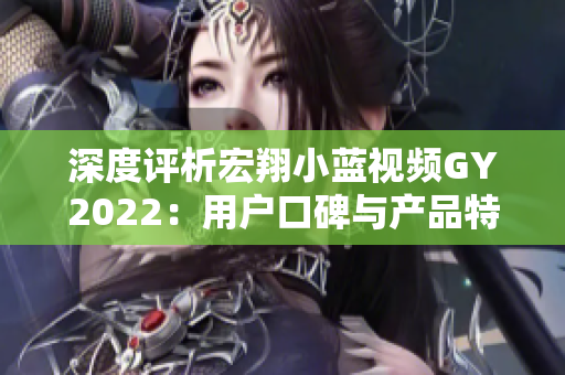 深度评析宏翔小蓝视频GY2022：用户口碑与产品特色综合评价