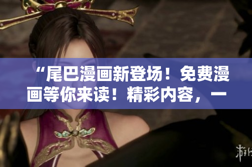 “尾巴漫画新登场！免费漫画等你来读！精彩内容，一键畅享，即刻体验！”