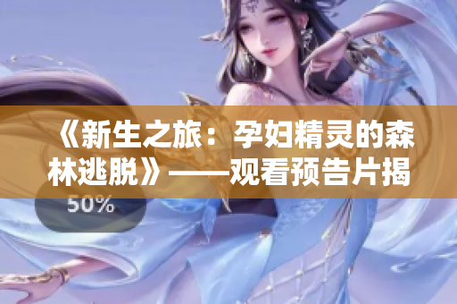 《新生之旅：孕妇精灵的森林逃脱》——观看预告片揭开神秘面纱
