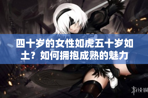 四十岁的女性如虎五十岁如土？如何拥抱成熟的魅力