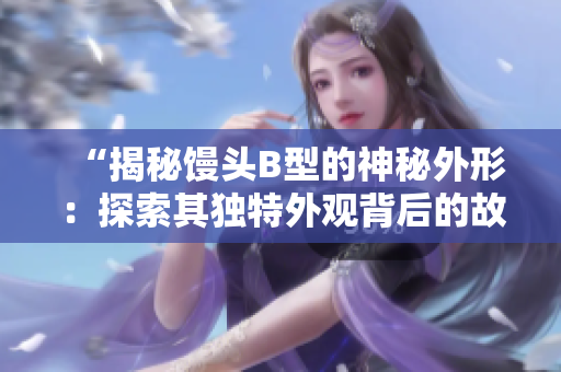 “揭秘馒头B型的神秘外形：探索其独特外观背后的故事与设计奥秘”