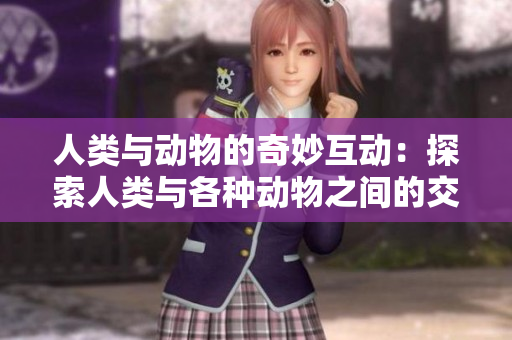 人类与动物的奇妙互动：探索人类与各种动物之间的交流与联系