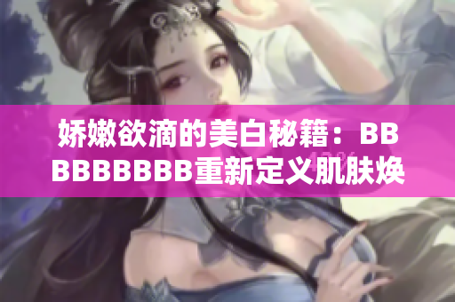 娇嫩欲滴的美白秘籍:BBBBBBBBB重新定义肌肤焕颜 娇嫩欲滴的美白秘籍:BBBBBBBBB重新定义肌肤焕颜