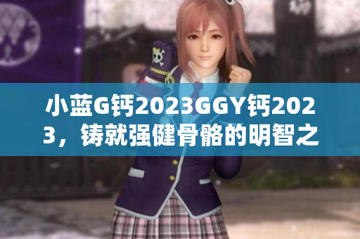 小蓝G钙2023GGY钙2023，铸就强健骨骼的明智之选