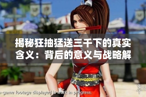 揭秘狂抽猛送三千下的真实含义:背后的意义与战略解析 揭秘狂抽猛送三千下的真实含义:背后的意义与战略解析