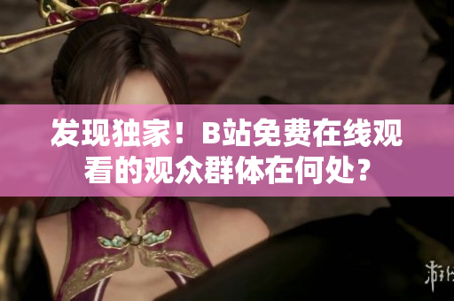 发现独家!B站免费在线观看的观众群体在何处? 发现独家!B站免费在线观看的观众群体在何处?