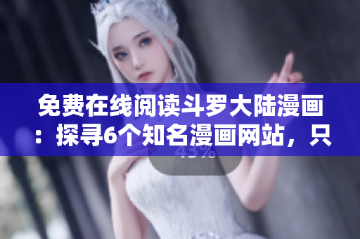 免费在线阅读斗罗大陆漫画：探寻6个知名漫画网站，只需轻轻一拉!