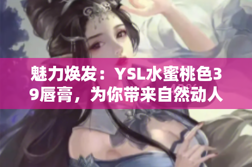 魅力焕发：YSL水蜜桃色39唇膏，为你带来自然动人的妆容