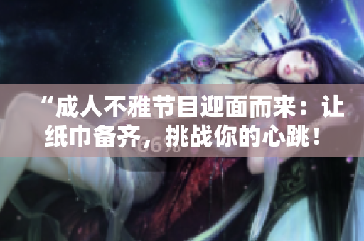 “成人不雅节目迎面而来：让纸巾备齐，挑战你的心跳！”
