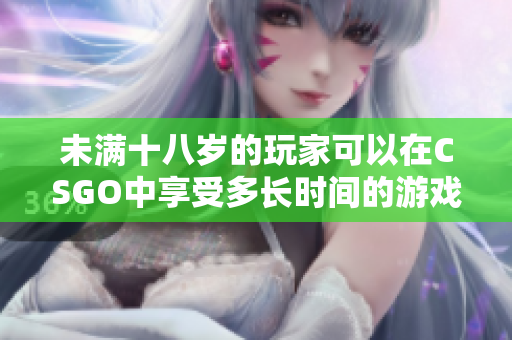 未满十八岁的玩家可以在CSGO中享受多长时间的游戏乐趣？