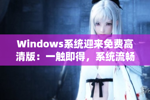 Windows系统迎来免费高清版：一触即得，系统流畅稳定，给你全新体验