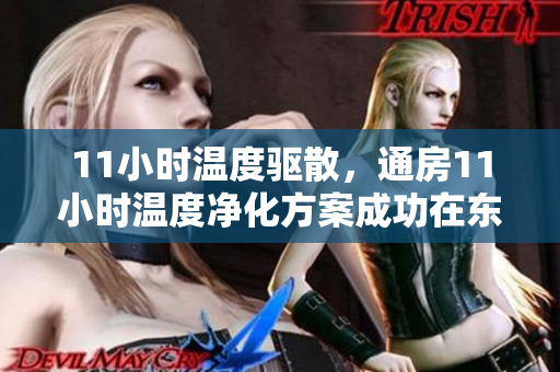 11小时温度驱散,通房11小时温度净化方案成功在东部地区实施 11小时温度驱散,通房11小时温度净化方案成功在东部地区实施