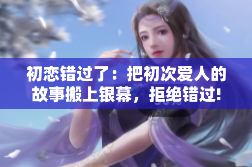 初恋错过了：把初次爱人的故事搬上银幕，拒绝错过!