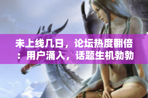 未上线几日，论坛热度翻倍：用户涌入，话题生机勃勃