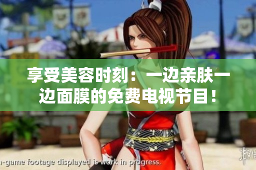 享受美容时刻：一边亲肤一边面膜的免费电视节目！