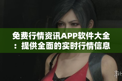 免费行情资讯APP软件大全：提供全面的实时行情信息