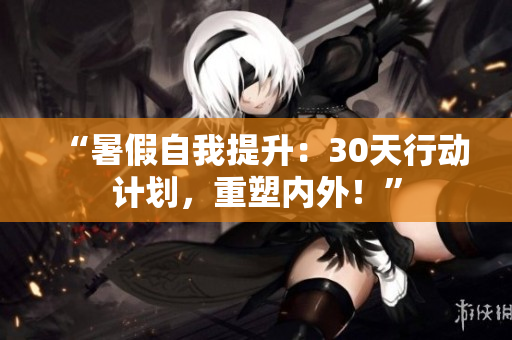 “暑假自我提升：30天行动计划，重塑内外！”