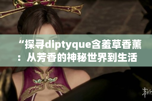 “探寻diptyque含羞草香薰：从芳香的神秘世界到生活中的精致享受”