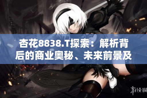 杏花8838.T探索：解析背后的商业奥秘、未来前景及投资潜力
