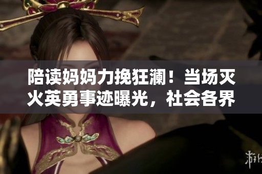 陪读妈妈力挽狂澜！当场灭火英勇事迹曝光，社会各界点赞赞其勇敢举动