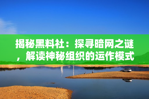 揭秘黑料社:探寻暗网之谜,解读神秘组织的运作模式与影响力 揭秘黑料社:探寻暗网之谜,解读神秘组织的运作模式与影响力