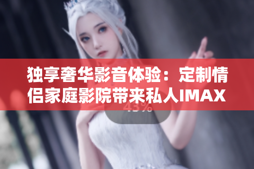 独享奢华影音体验:定制情侣家庭影院带来私人IMAX视听盛宴 独享奢华影音体验:定制情侣家庭影院带来私人IMAX视听盛宴