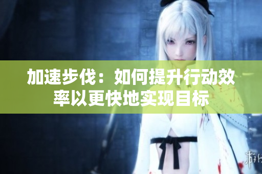 加速步伐:如何提升行动效率以更快地实现目标 加速步伐:如何提升行动效率以更快地实现目标