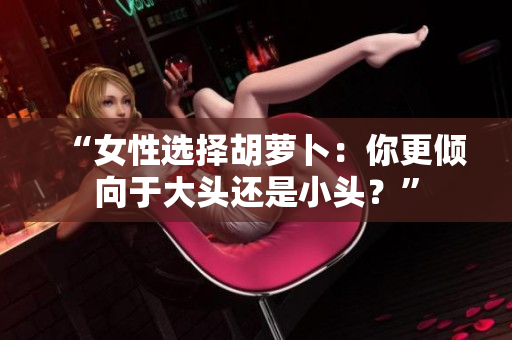 “女性选择胡萝卜:你更倾向于大头还是小头?” “女性选择胡萝卜:你更倾向于大头还是小头?”