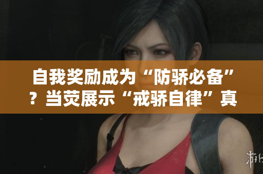 自我奖励成为“防骄必备”?当荧展示“戒骄自律”真面目 自我奖励成为“防骄必备”?当荧展示“戒骄自律”真面目