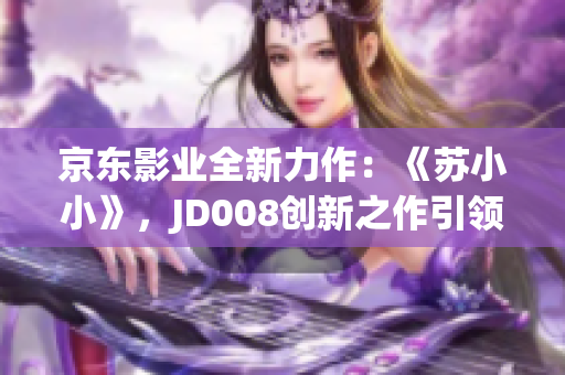 京东影业全新力作:《苏小小》,JD008创新之作引领观影新潮流! 京东影业全新力作:《苏小小》,JD008创新之作引领观影新潮流!