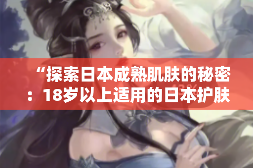 “探索日本成熟肌肤的秘密:18岁以上适用的日本护肤品推荐” “探索日本成熟肌肤的秘密:18岁以上适用的日本护肤品推荐”