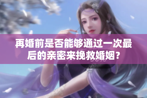 再婚前是否能够通过一次最后的亲密来挽救婚姻？