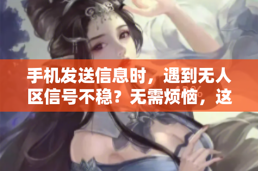 手机发送信息时，遇到无人区信号不稳？无需烦恼，这些技巧助你顺利通讯。
