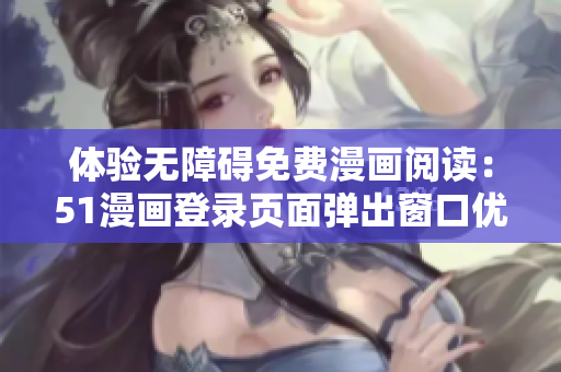 体验无障碍免费漫画阅读：51漫画登录页面弹出窗口优化调整