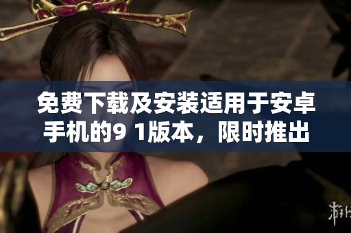 免费下载及安装适用于安卓手机的9 1版本，限时推出！